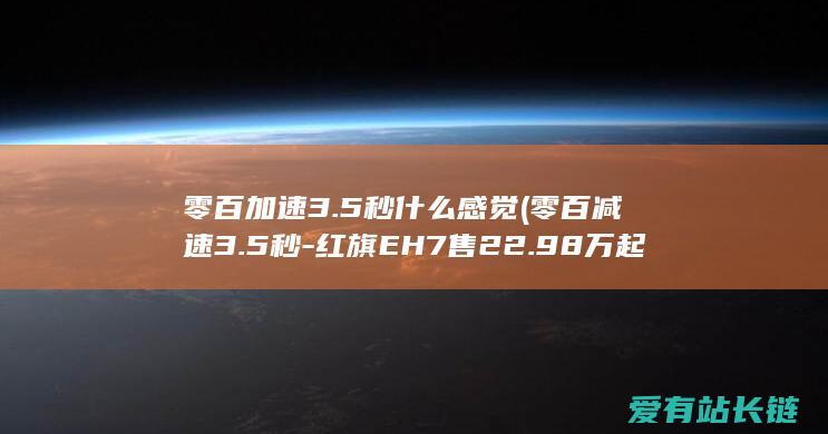 零百加速3.5秒什么感觉 (零百减速3.5秒-红旗EH7售22.98万起)