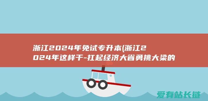 浙江2024年免试专升本 (浙江2024年这样干-扛起经济大省勇挑大梁的责任担当)