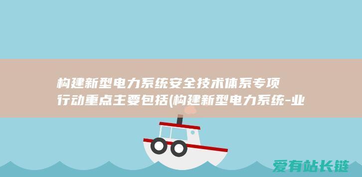 构建新型电力系统安全技术体系专项行动重点主要包括 (构建新型电力系统-业界热议清洁动力开展-培养绿色开展新动能)