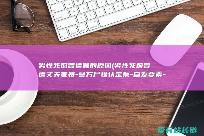 男性死前曾遭罪的原因 (男性死前曾遭丈夫家暴-警方尸检认定系-自发要素-家眷质疑)