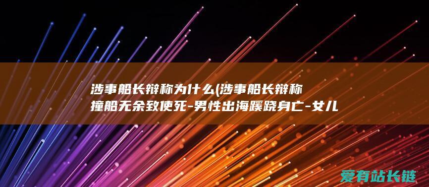 涉事船长辩称为什么 (涉事船长辩称撞船无余致使死-男性出海蹊跷身亡-女儿悬赏50万追凶)