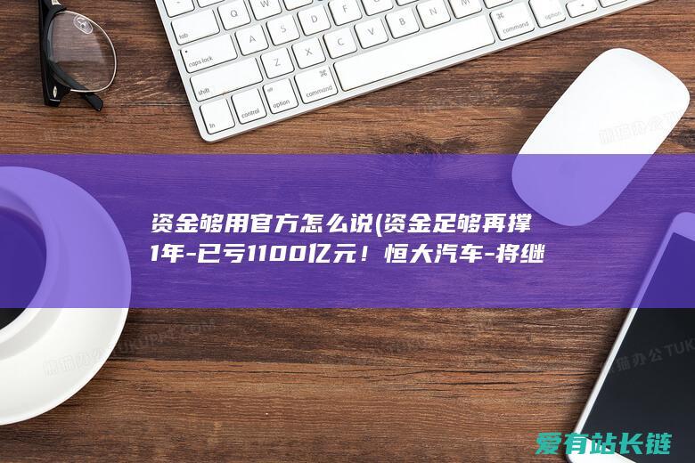 资金够用官方怎么说 (资金足够再撑1年-已亏1100亿元！恒大汽车-将继续研发新车型)