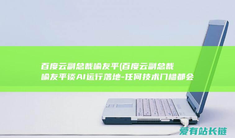 百度云副总裁喻友平 (百度云副总裁喻友平谈AI运行落地-任何技术门槛都会被抹平)