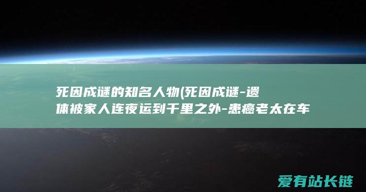 死因成谜的知名人物 (死因成谜-遗体被家人连夜运到千里之外-患癌老太在车祸5小时后身亡)