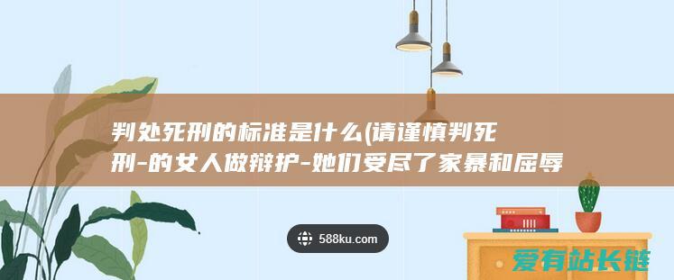 判处死刑的标准是什么 (请谨慎判死刑-的女人做辩护-她们受尽了家暴和屈辱-杀夫-我为)