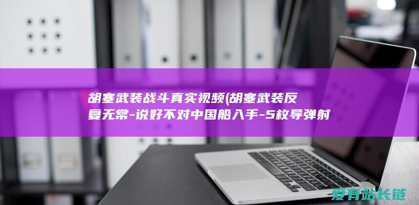 胡塞武装战斗真实视频 (胡塞武装反复无常-说好不对中国船入手-5枚导弹射向中国油轮)