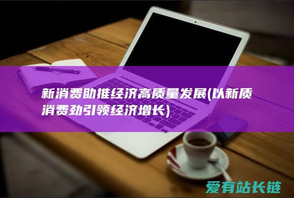 新消费助推经济高质量发展 (以新质消费劲引领经济增长)