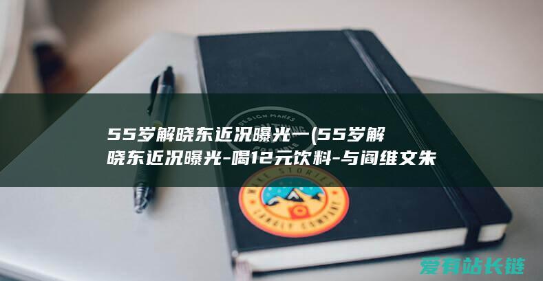 55岁解晓东近况曝光一 (55岁解晓东近况曝光-喝12元饮料-与阎维文朱时茂聚餐)