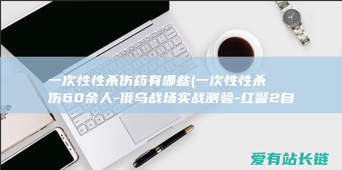 一次性性杀伤药有哪些 (一次性性杀伤60余人-俄乌战场实战测验-红警2自爆卡车)