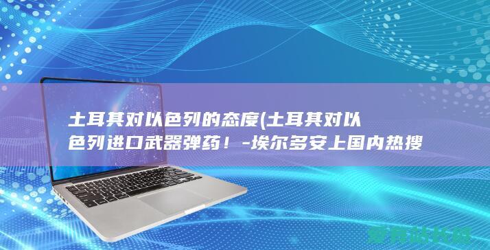 土耳其对以色列的态度 (土耳其对以色列进口武器弹药！-埃尔多安上国内热搜)