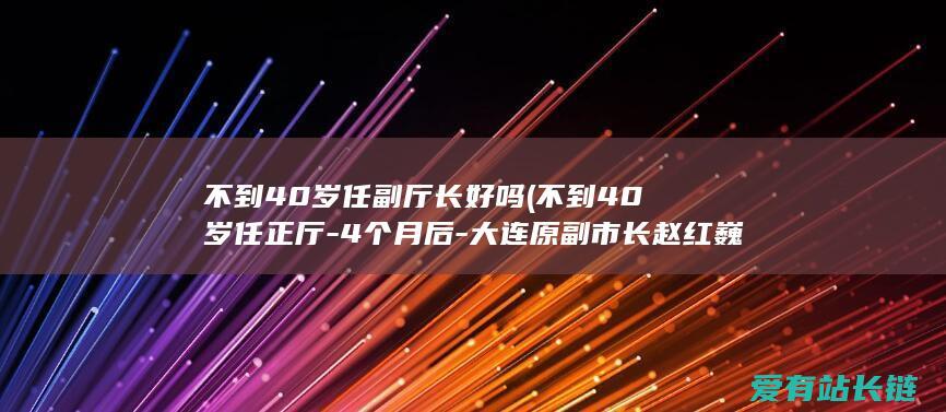 不到40岁任副厅长好吗 (不到40岁任正厅-4个月后-大连原副市长赵红巍被证明已落马-隐没)