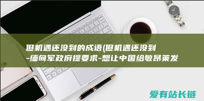 但机遇还没到的成语 (但机遇还没到-缅甸军政府提要求-想让中国给敏昂莱发约请函)