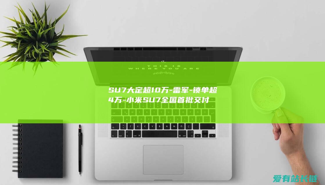 SU7大定超10万-雷军-锁单超4万-小米SU7全国首批交付