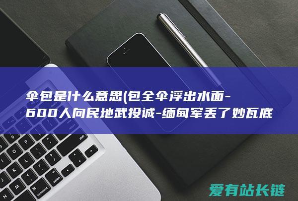 伞包是什么意思 (包全伞浮出水面-600人向民地武投诚-缅甸军丢了妙瓦底-KK园)